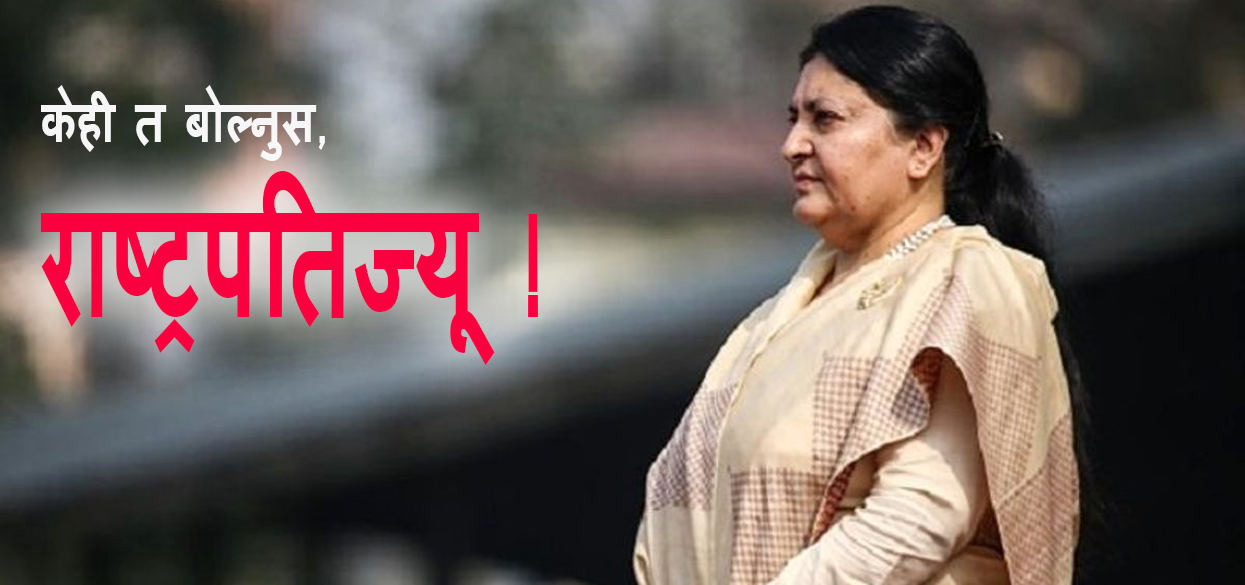 राष्ट्रपतिज्यू, अब तपाईंको भार मेरो देशले थेग्न सक्दैन !
